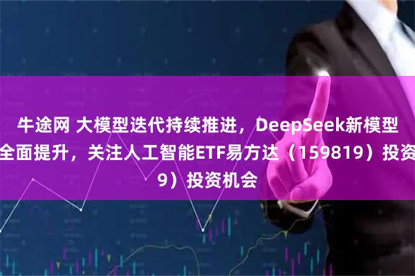牛途网 大模型迭代持续推进,DeepSeek新模型性能全面提升,关注人工智能ETF易方达(159819)投资机会