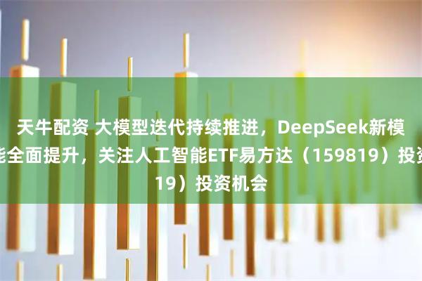 天牛配资 大模型迭代持续推进，DeepSeek新模型性能全面提升，关注人工智能ETF易方达（159819）投资机会