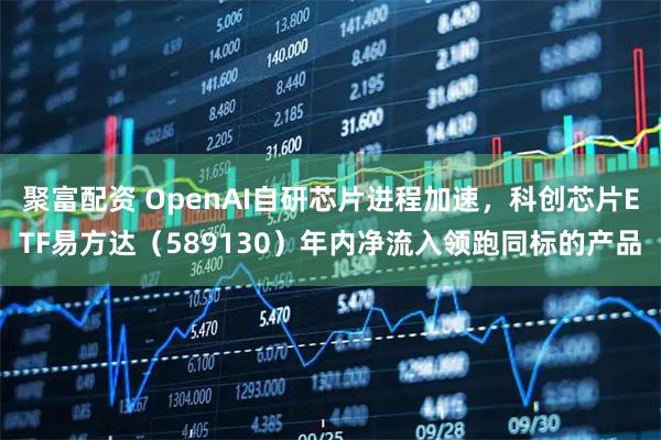 聚富配资 OpenAI自研芯片进程加速,科创芯片ETF易方达(589130)年内净流入领跑同标的产品