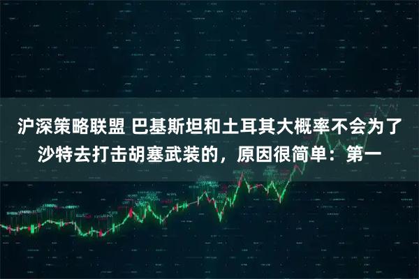 沪深策略联盟 巴基斯坦和土耳其大概率不会为了沙特去打击胡塞武装的，原因很简单：第一