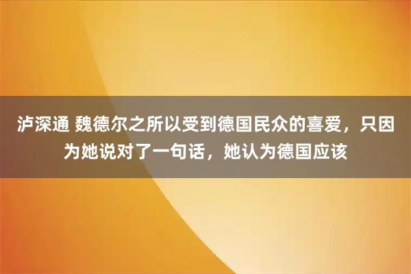泸深通 魏德尔之所以受到德国民众的喜爱，只因为她说对了一句话，她认为德国应该