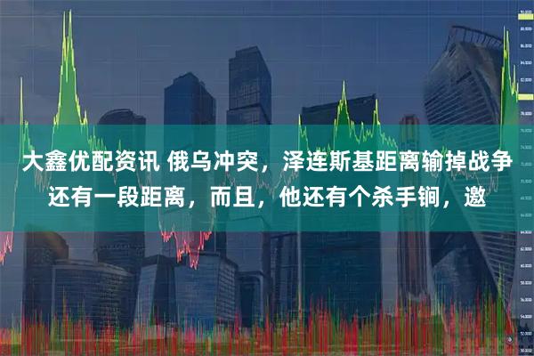 大鑫优配资讯 俄乌冲突，泽连斯基距离输掉战争还有一段距离，而且，他还有个杀手锏，邀