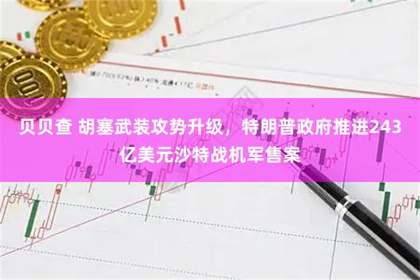 贝贝查 胡塞武装攻势升级，特朗普政府推进243亿美元沙特战机军售案