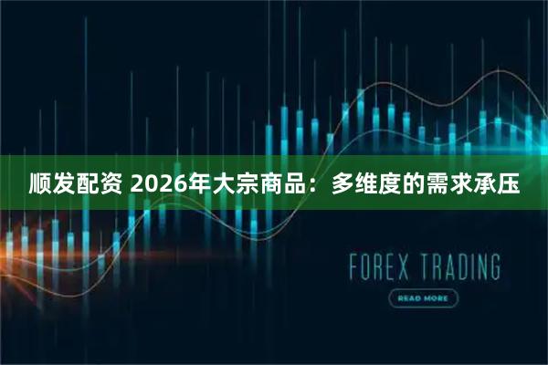 顺发配资 2026年大宗商品：多维度的需求承压