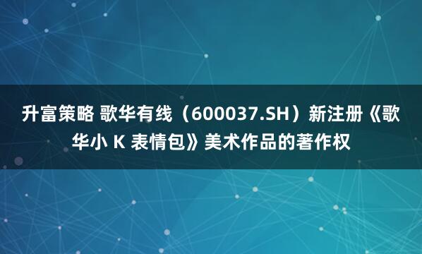 升富策略 歌华有线（600037.SH）新注册《歌华小 K 表情包》美术作品的著作权