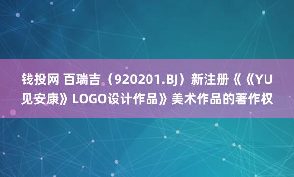 钱投网 百瑞吉（920201.BJ）新注册《《YU见安康》LOGO设计作品》美术作品的著作权