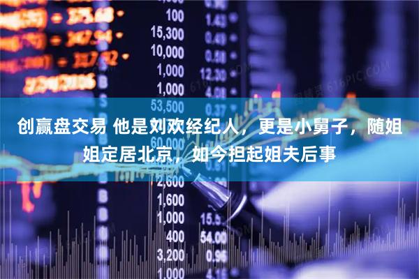 创赢盘交易 他是刘欢经纪人，更是小舅子，随姐姐定居北京，如今担起姐夫后事