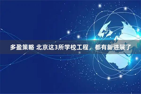多盈策略 北京这3所学校工程，都有新进展了