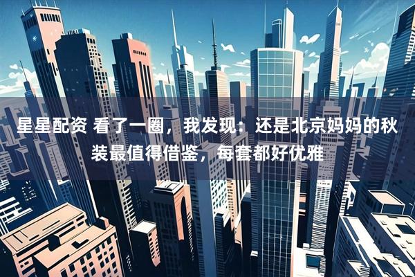 星星配资 看了一圈，我发现：还是北京妈妈的秋装最值得借鉴，每套都好优雅