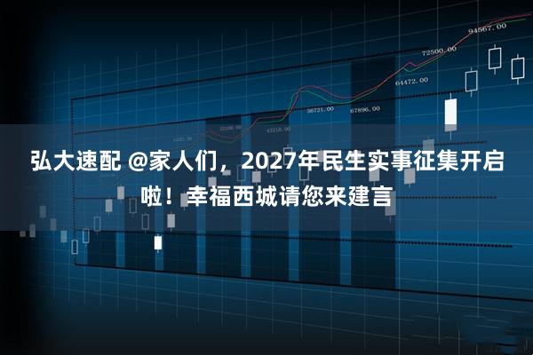 弘大速配 @家人们，2027年民生实事征集开启啦！幸福西城请您来建言