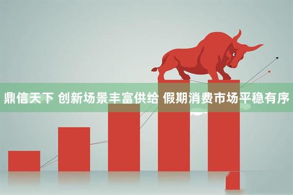 鼎信天下 创新场景丰富供给 假期消费市场平稳有序
