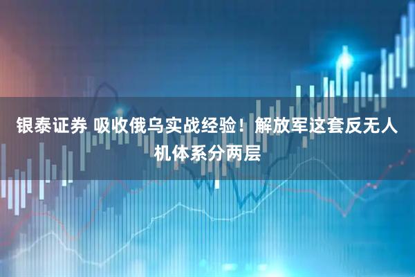 银泰证券 吸收俄乌实战经验！解放军这套反无人机体系分两层