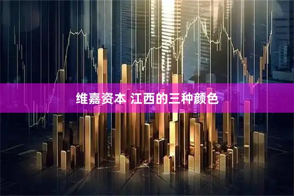 维嘉资本 江西的三种颜色