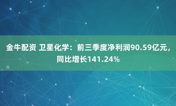 金牛配资 卫星化学：前三季度净利润90.59亿元，同比增长141.24%