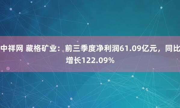 中祥网 藏格矿业：前三季度净利润61.09亿元，同比增长122.09%