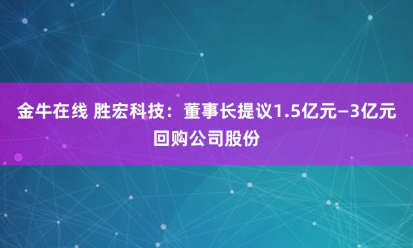 金牛在线 胜宏科技：董事长提议1.5亿元—3亿元回购公司股份