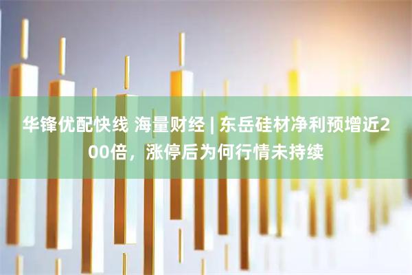 华锋优配快线 海量财经 | 东岳硅材净利预增近200倍，涨停后为何行情未持续