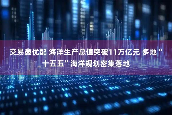 交易鑫优配 海洋生产总值突破11万亿元 多地“十五五”海洋规划密集落地