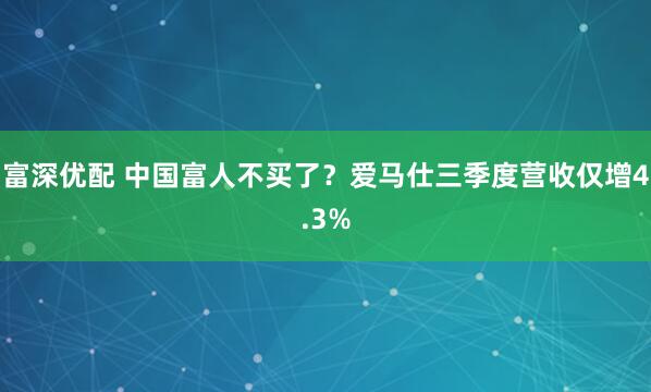 富深优配 中国富人不买了？爱马仕三季度营收仅增4.3%