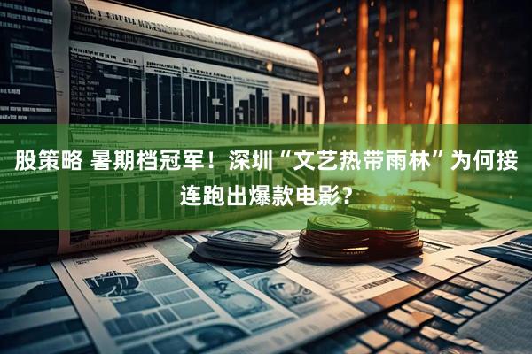 股策略 暑期档冠军！深圳“文艺热带雨林”为何接连跑出爆款电影？
