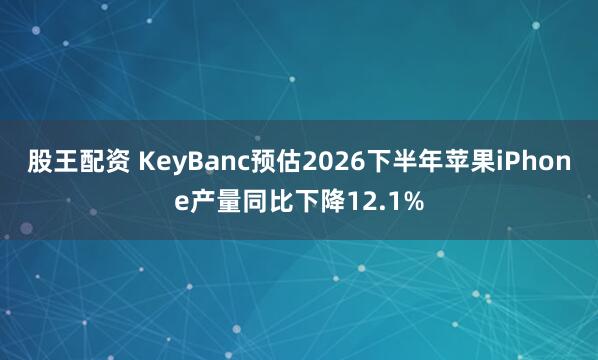 股王配资 KeyBanc预估2026下半年苹果iPhone产量同比下降12.1%
