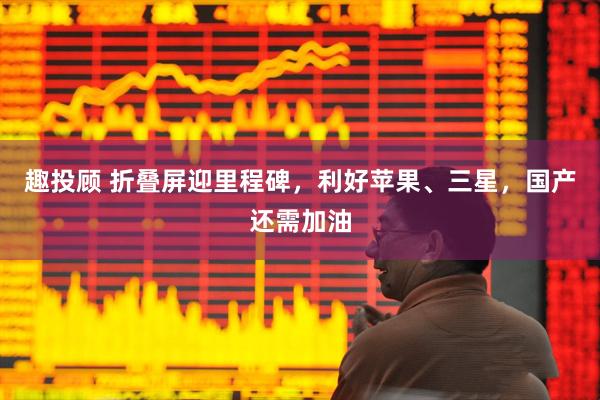 趣投顾 折叠屏迎里程碑，利好苹果、三星，国产还需加油
