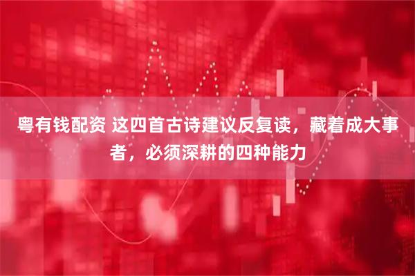 粤有钱配资 这四首古诗建议反复读，藏着成大事者，必须深耕的四种能力