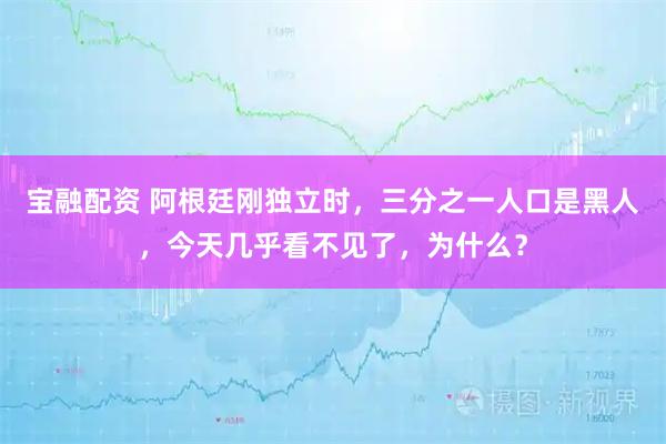宝融配资 阿根廷刚独立时，三分之一人口是黑人，今天几乎看不见了，为什么？