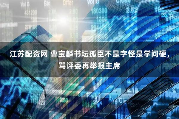 江苏配资网 曹宝麟书坛孤臣不是字怪是学问硬，骂评委再举报主席