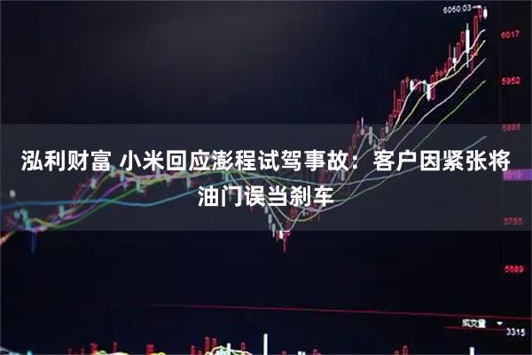 泓利财富 小米回应澎程试驾事故：客户因紧张将油门误当刹车