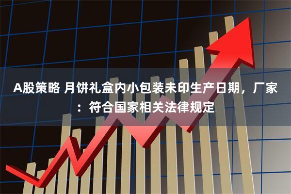 A股策略 月饼礼盒内小包装未印生产日期，厂家：符合国家相关法律规定