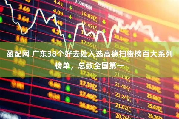 盈配网 广东38个好去处入选高德扫街榜百大系列榜单，总数全国第一