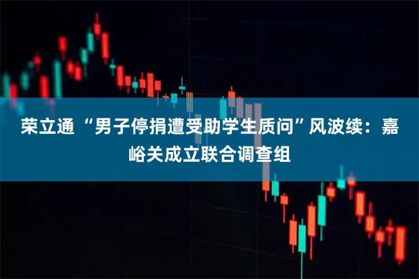 荣立通 “男子停捐遭受助学生质问”风波续：嘉峪关成立联合调查组