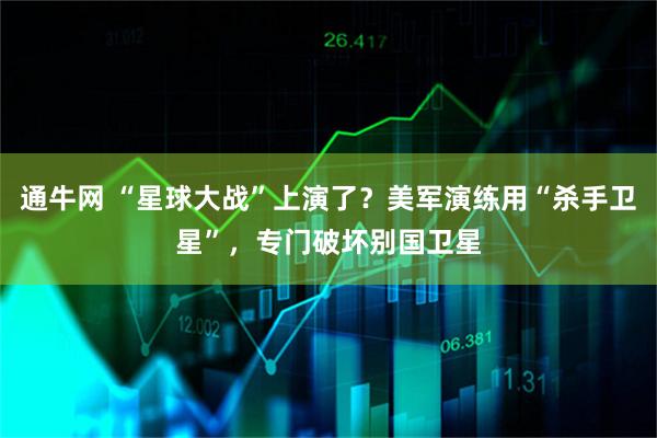 通牛网 “星球大战”上演了？美军演练用“杀手卫星”，专门破坏别国卫星