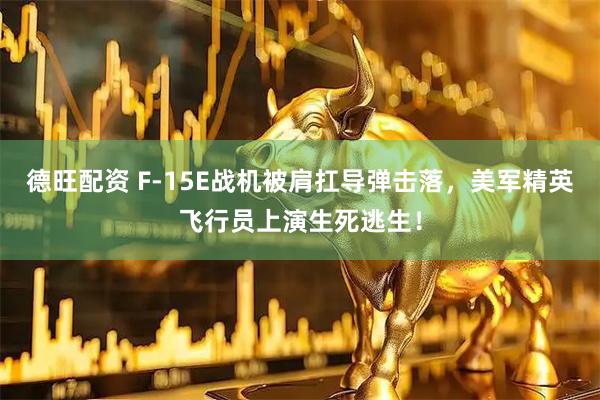 德旺配资 F-15E战机被肩扛导弹击落，美军精英飞行员上演生死逃生！