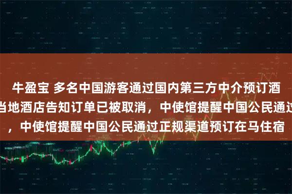 牛盈宝 多名中国游客通过国内第三方中介预订酒店，抵达马尔代夫后被当地酒店告知订单已被取消，中使馆提醒中国公民通过正规渠道预订在马住宿