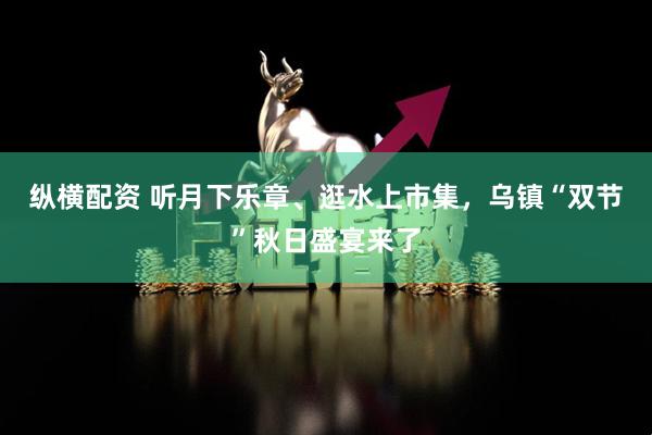 纵横配资 听月下乐章、逛水上市集，乌镇“双节”秋日盛宴来了