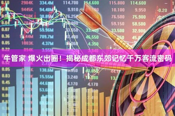 牛管家 爆火出圈！揭秘成都东郊记忆千万客流密码