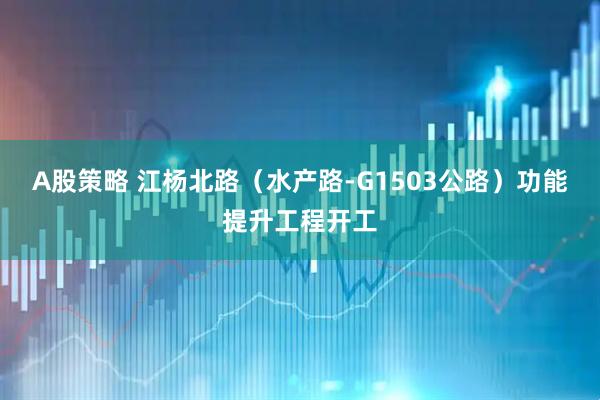 A股策略 江杨北路（水产路-G1503公路）功能提升工程开工