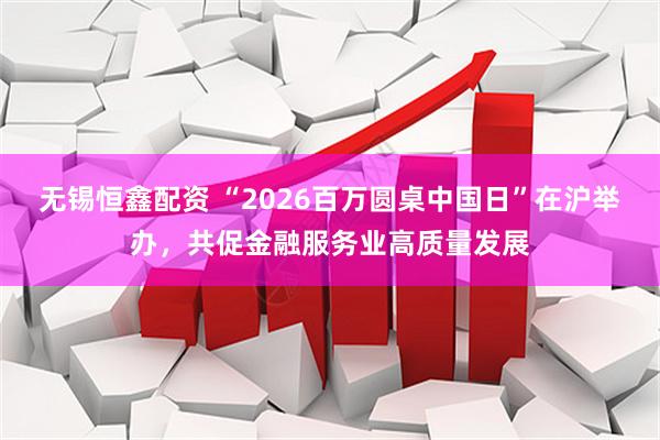 无锡恒鑫配资 “2026百万圆桌中国日”在沪举办，共促金融服务业高质量发展