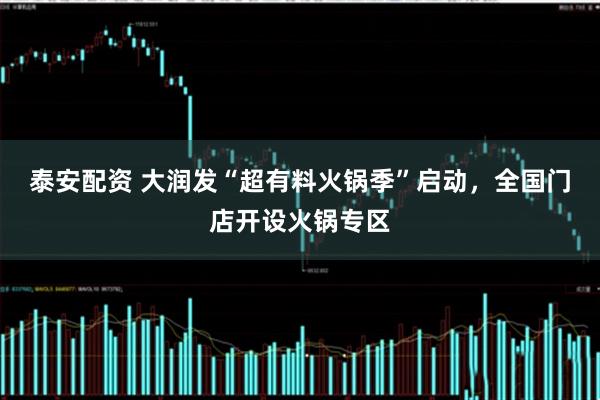 泰安配资 大润发“超有料火锅季”启动，全国门店开设火锅专区