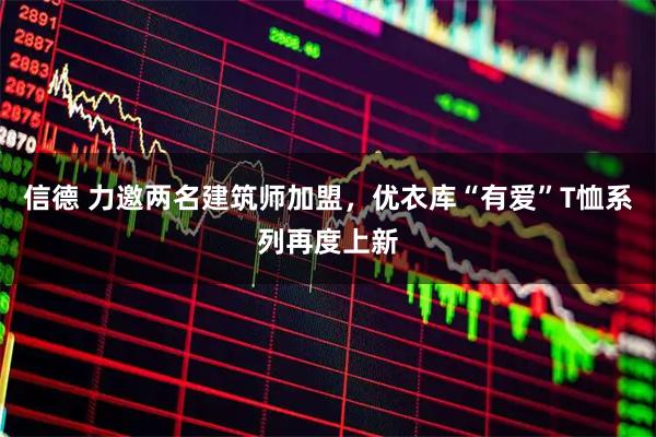信德 力邀两名建筑师加盟,优衣库“有爱”T恤系列再度上新