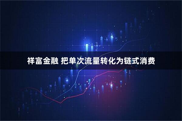 祥富金融 把单次流量转化为链式消费