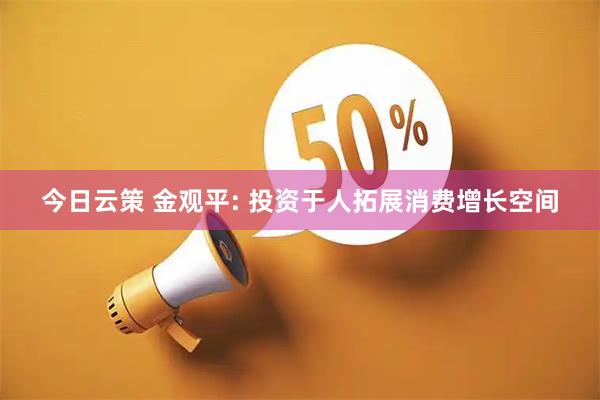 今日云策 金观平: 投资于人拓展消费增长空间